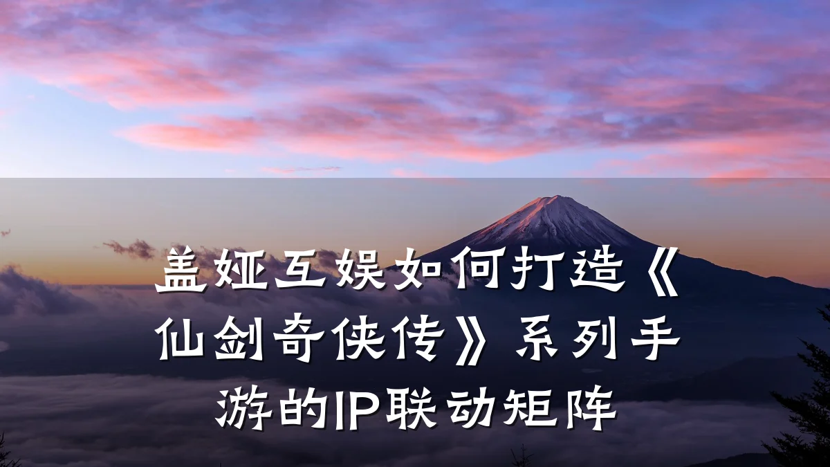 盖娅互娱如何打造《仙剑奇侠传》系列手游的IP联动矩阵