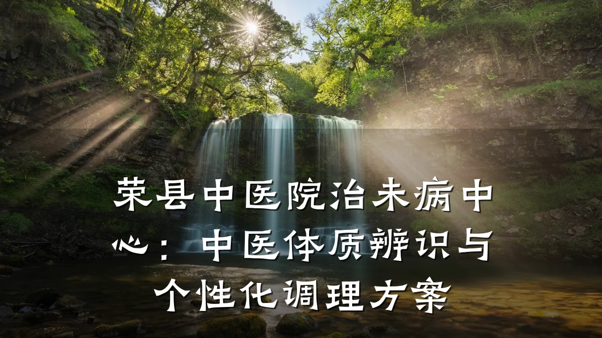 荣县中医院治未病中心:中医体质辨识与个性化调理方案