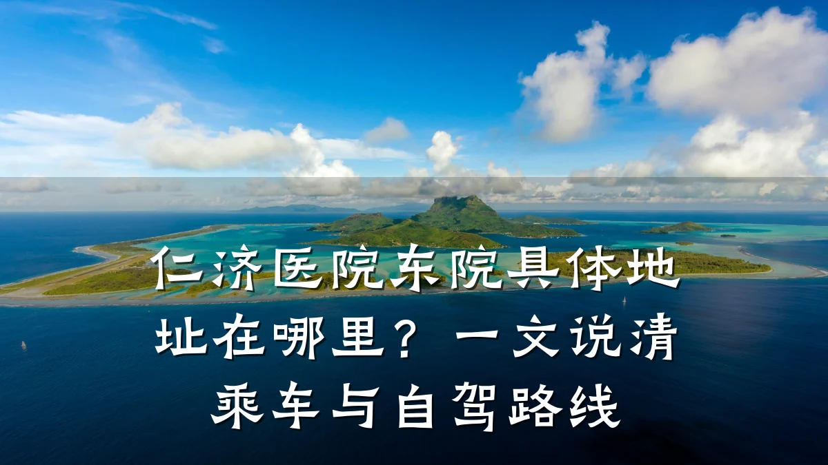 仁济医院东院具体地址在哪里?一文说清乘车与自驾路线