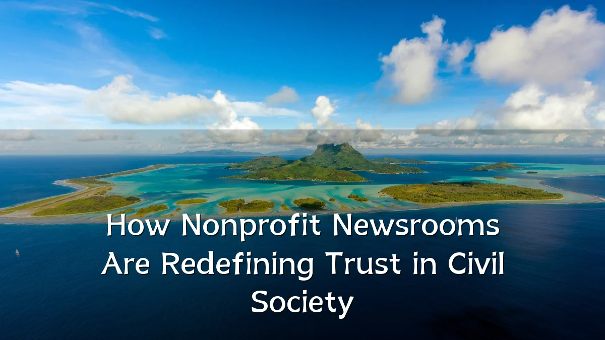 How Nonprofit Newsrooms Are Redefining Trust in Civil Society