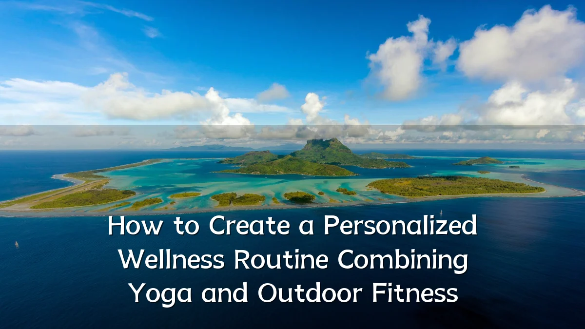 How to Create a Personalized Wellness Routine Combining Yoga and Outdoor Fitness