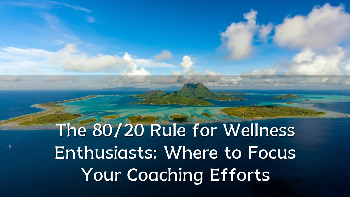 The 80/20 Rule for Wellness Enthusiasts: Where to Focus Your Coaching Efforts
