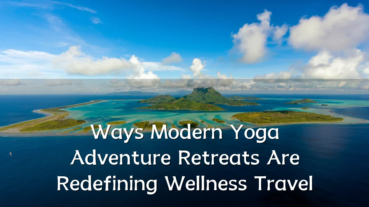 Ways Modern Yoga Adventure Retreats Are Redefining Wellness Travel