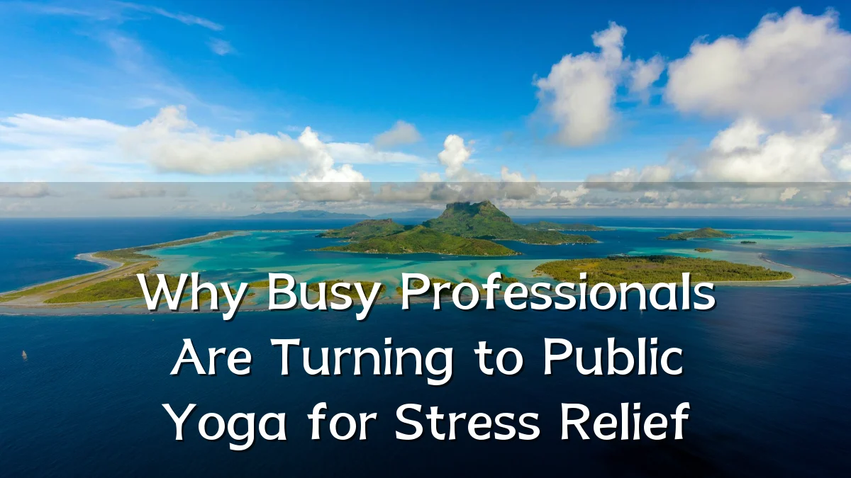Why Busy Professionals Are Turning to Public Yoga for Stress Relief