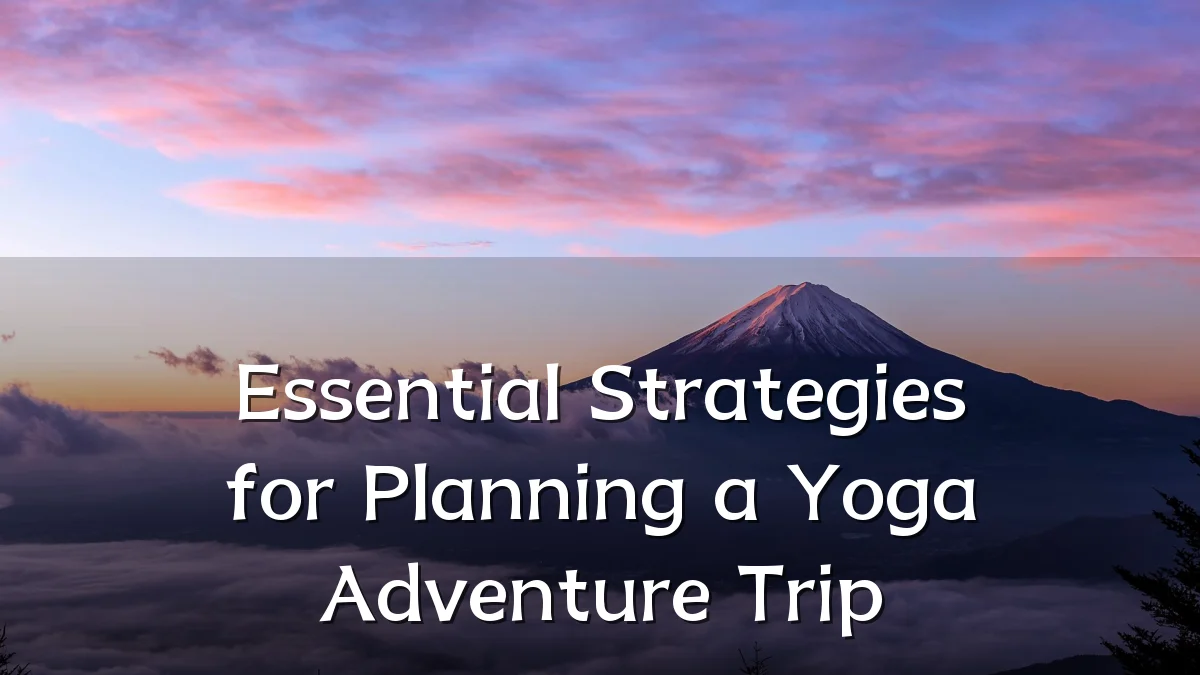 Essential Strategies for Planning a Yoga Adventure Trip
