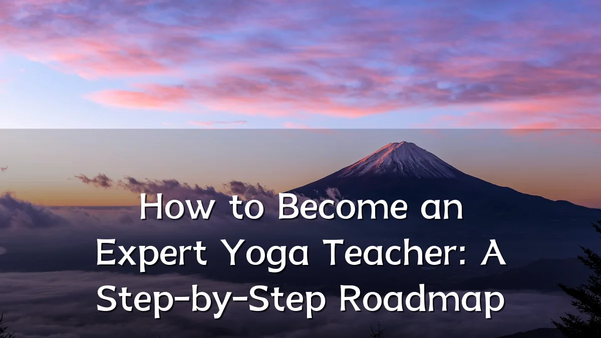 How to Become an Expert Yoga Teacher: A Step-by-Step Roadmap