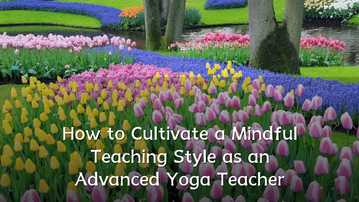 How to Cultivate a Mindful Teaching Style as an Advanced Yoga Teacher