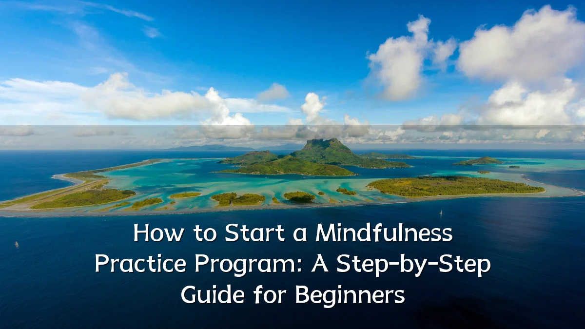 How to Start a Mindfulness Practice Program: A Step-by-Step Guide for Beginners