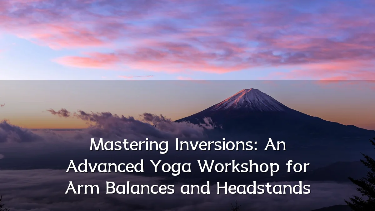Mastering Inversions: An Advanced Yoga Workshop for Arm Balances and Headstands