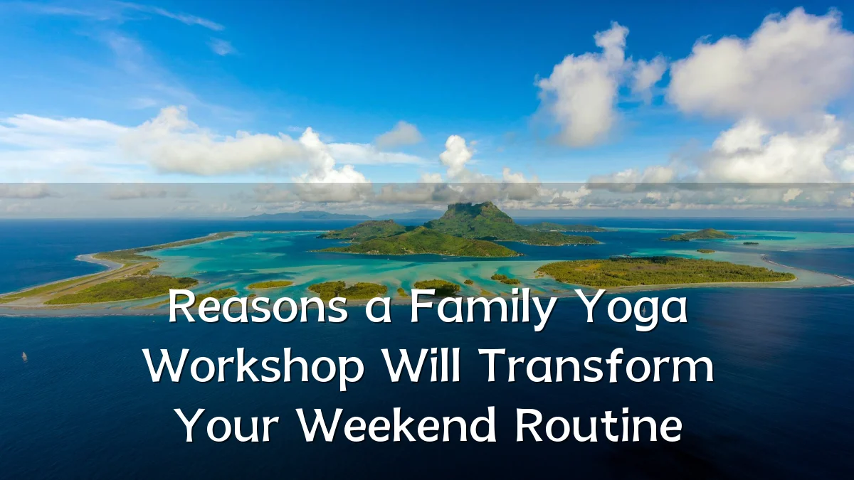 Reasons a Family Yoga Workshop Will Transform Your Weekend Routine