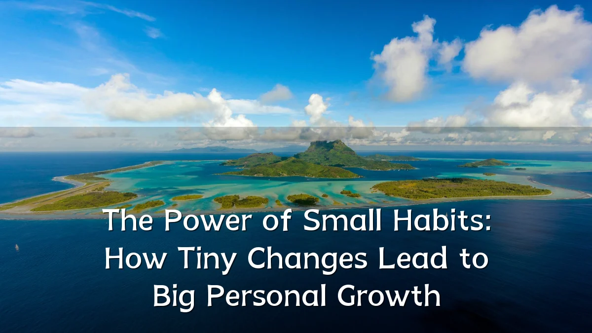 The Power of Small Habits: How Tiny Changes Lead to Big Personal Growth