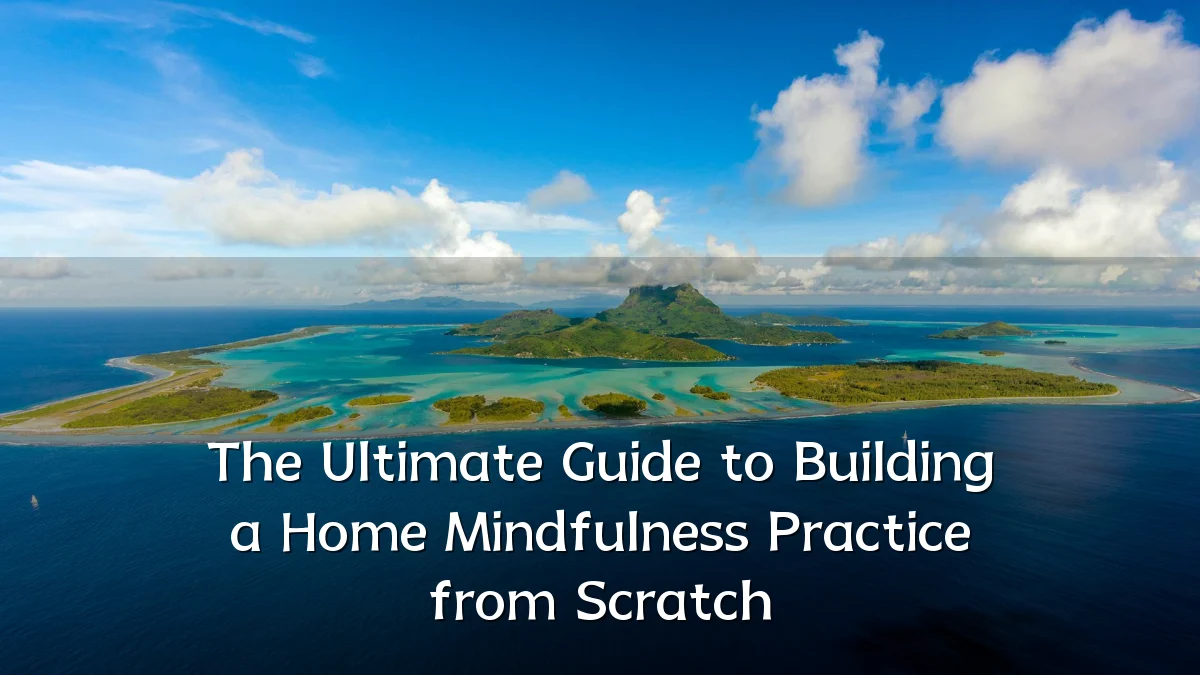 The Ultimate Guide to Building a Home Mindfulness Practice from Scratch