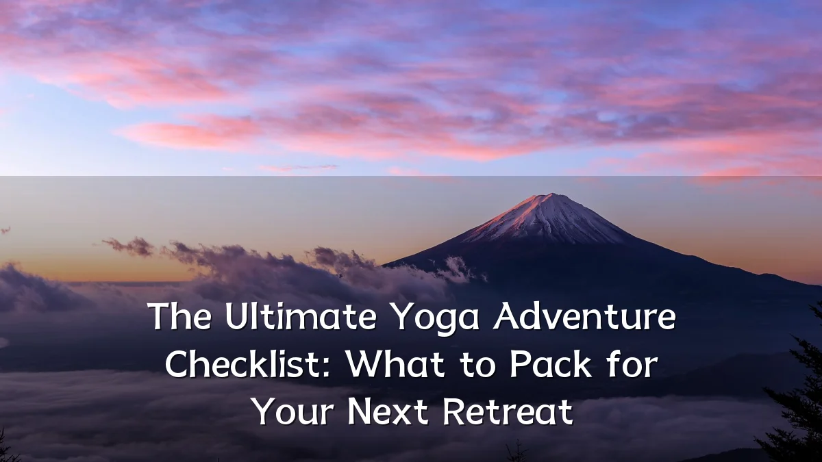 The Ultimate Yoga Adventure Checklist: What to Pack for Your Next Retreat