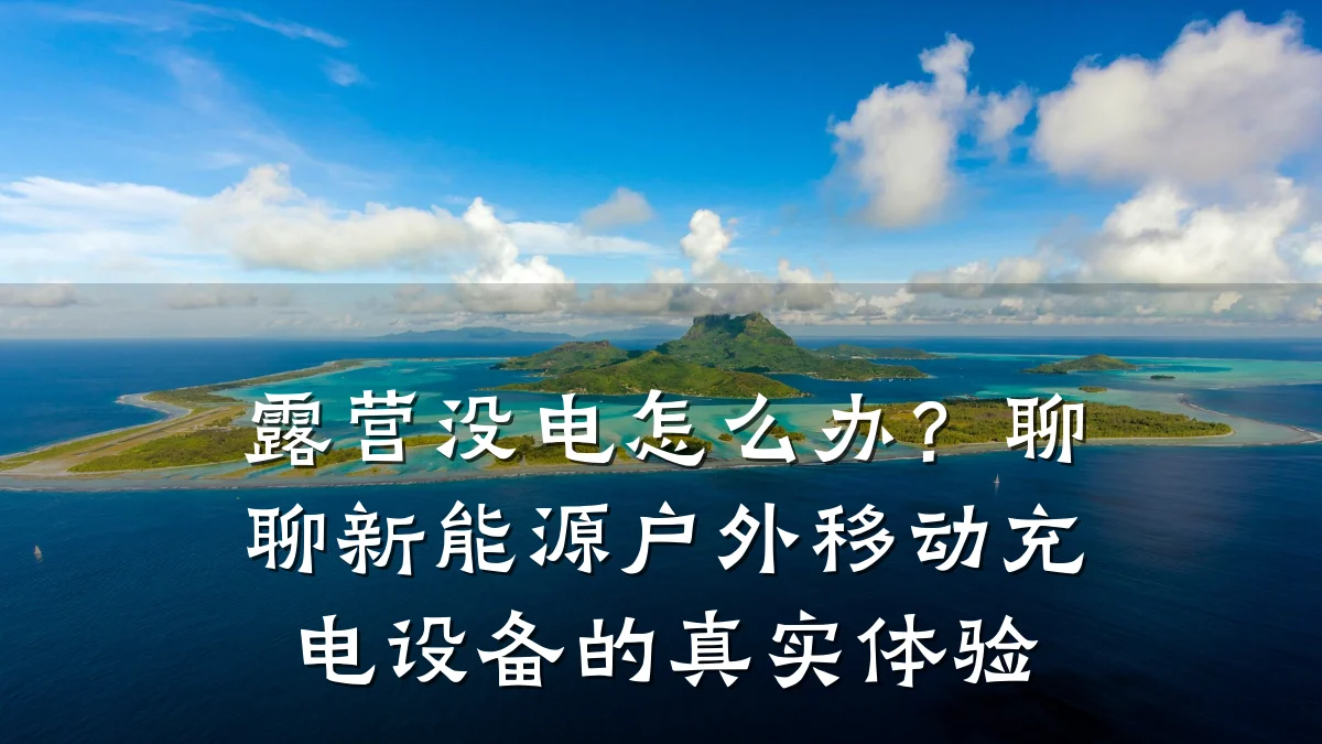露营没电怎么办？聊聊新能源户外移动充电设备的真实体验